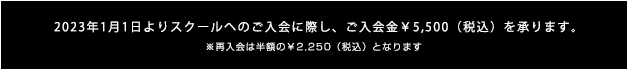 2023年1月1日よりスクールのご入会に際し、ご入会金\5,500（税込）を承ります。※再入会は半額の\2,250（税込）となります