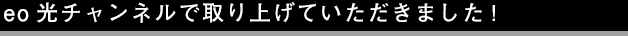 eo光チャンネルでUCHIPPAを取り上げていただきました!