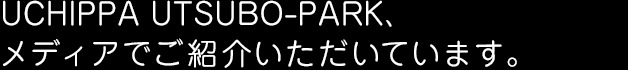 UCHIPPA UTSUBO-PARK、メディアでご紹介いただいています。