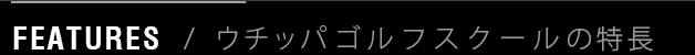 FEATURES / ウチッパゴルフスクールの特長
