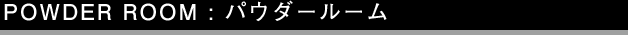 POWDER ROOM: パウダールーム