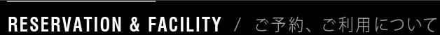 RESERVATION & FACILITY / ご予約、ご利用について