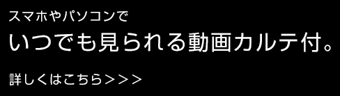 スマホやパソコンでいつでも見られる動画カルテ付。詳しくはこちら＞＞＞