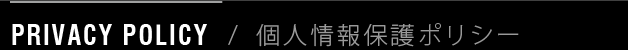 PRIVACY POLICY / 個人情報保護ポリシー