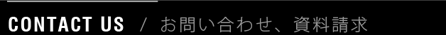 CONTACT US / お問い合わせ、資料請求