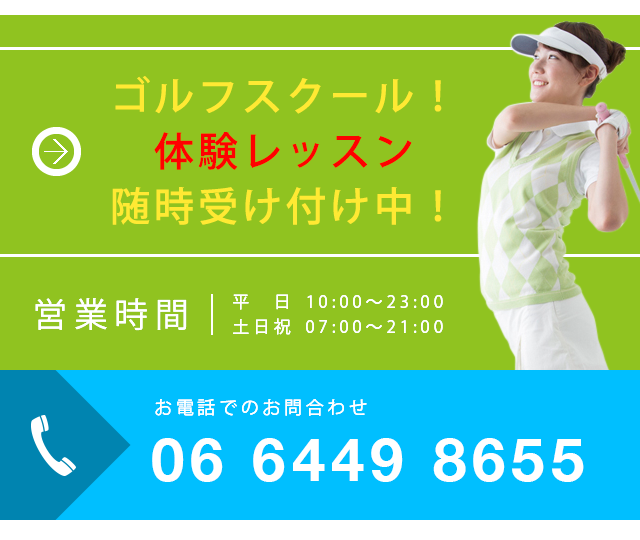 ゴルフスクール！　体験レッスン　随時受け付け中！ 営業時間 平日 10:00～23:00 土日祝 07:00～21:00 お電話でのお問い合わせ 06-6449-8655